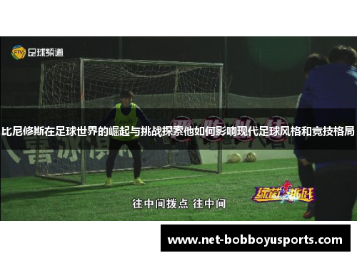 比尼修斯在足球世界的崛起与挑战探索他如何影响现代足球风格和竞技格局
