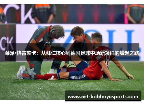 莱昂·格雷茨卡：从拜仁核心到德国足球中场新领袖的崛起之路