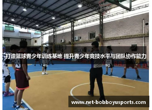 打造篮球青少年训练基地 提升青少年竞技水平与团队协作能力