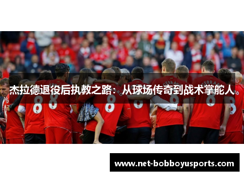 杰拉德退役后执教之路：从球场传奇到战术掌舵人