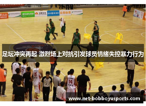 足坛冲突再起 激烈场上对抗引发球员情绪失控暴力行为