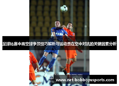 足球比赛中高空球争顶技巧解析与运动员在空中对抗的关键因素分析
