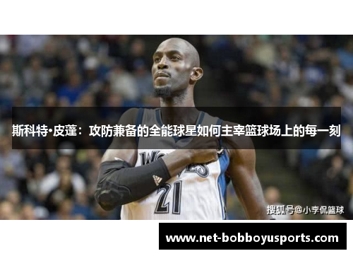 斯科特·皮蓬：攻防兼备的全能球星如何主宰篮球场上的每一刻