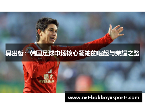 具滋哲：韩国足球中场核心领袖的崛起与荣耀之路