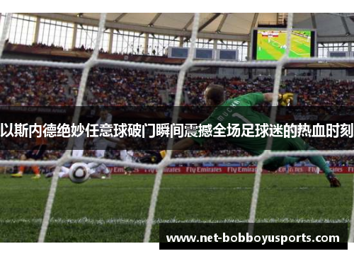 以斯内德绝妙任意球破门瞬间震撼全场足球迷的热血时刻