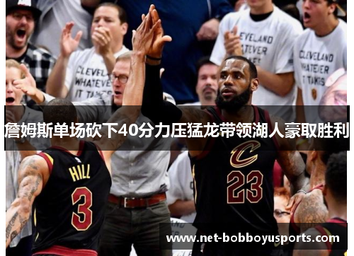 詹姆斯单场砍下40分力压猛龙带领湖人豪取胜利