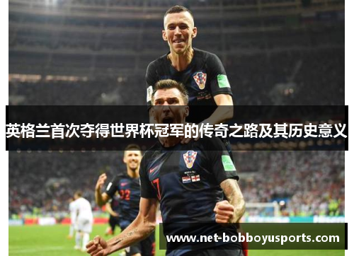 英格兰首次夺得世界杯冠军的传奇之路及其历史意义