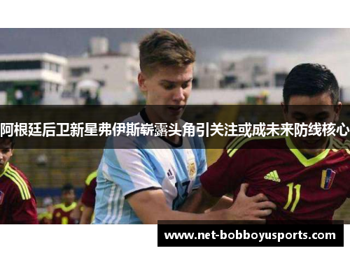 阿根廷后卫新星弗伊斯崭露头角引关注或成未来防线核心