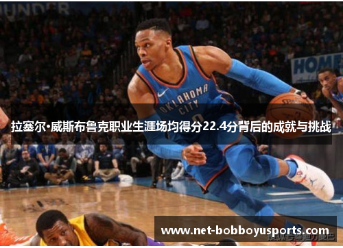 拉塞尔·威斯布鲁克职业生涯场均得分22.4分背后的成就与挑战