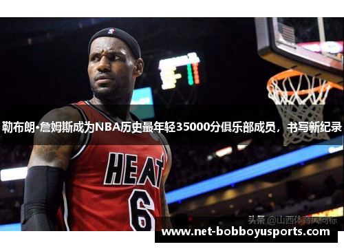 勒布朗·詹姆斯成为NBA历史最年轻35000分俱乐部成员，书写新纪录