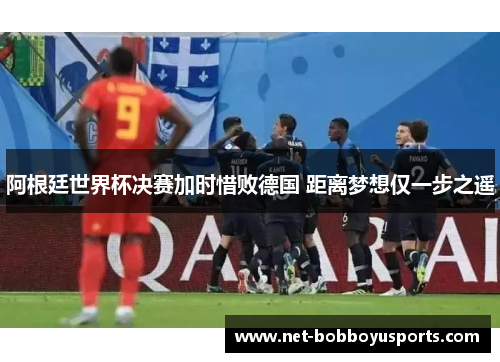 阿根廷世界杯决赛加时惜败德国 距离梦想仅一步之遥