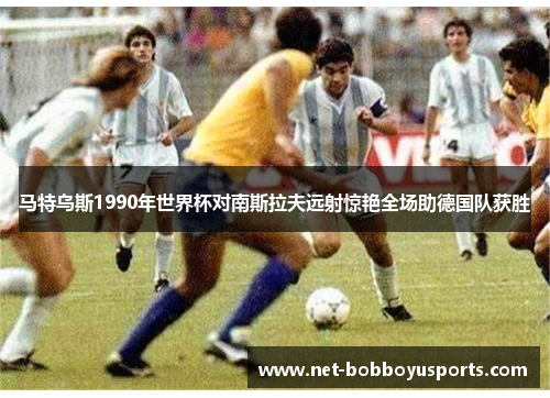 马特乌斯1990年世界杯对南斯拉夫远射惊艳全场助德国队获胜