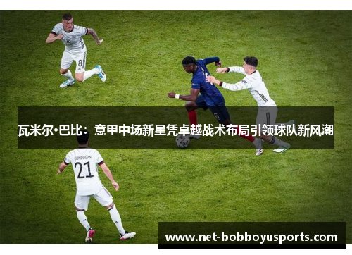 瓦米尔·巴比：意甲中场新星凭卓越战术布局引领球队新风潮