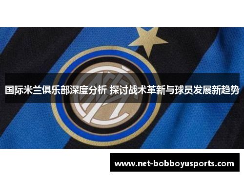 国际米兰俱乐部深度分析 探讨战术革新与球员发展新趋势