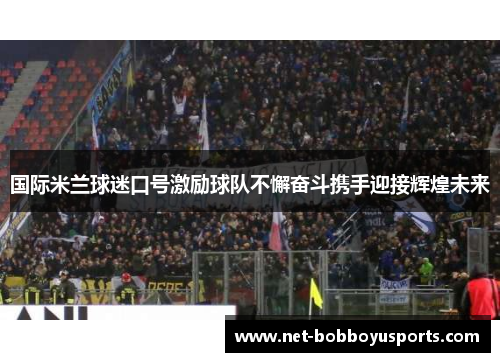 国际米兰球迷口号激励球队不懈奋斗携手迎接辉煌未来