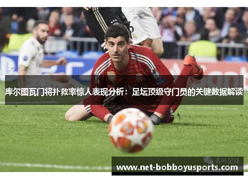 库尔图瓦门将扑救率惊人表现分析：足坛顶级守门员的关键数据解读