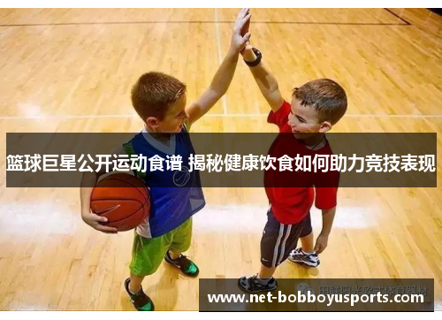 篮球巨星公开运动食谱 揭秘健康饮食如何助力竞技表现