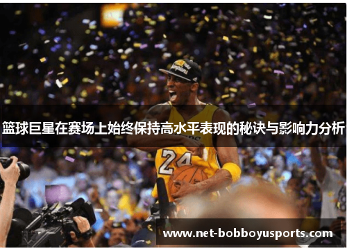 篮球巨星在赛场上始终保持高水平表现的秘诀与影响力分析