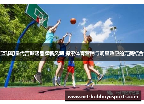 篮球明星代言掀起品牌新风潮 探索体育营销与明星效应的完美结合