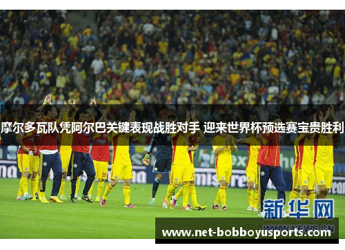 摩尔多瓦队凭阿尔巴关键表现战胜对手 迎来世界杯预选赛宝贵胜利