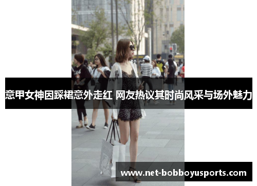 意甲女神因踩裙意外走红 网友热议其时尚风采与场外魅力