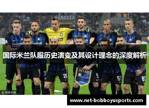 国际米兰队服历史演变及其设计理念的深度解析