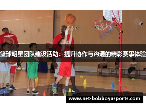 篮球明星团队建设活动：提升协作与沟通的精彩赛事体验