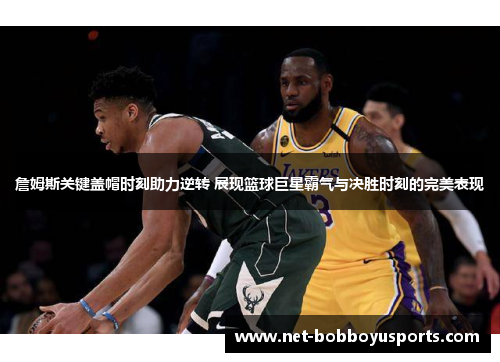 詹姆斯关键盖帽时刻助力逆转 展现篮球巨星霸气与决胜时刻的完美表现
