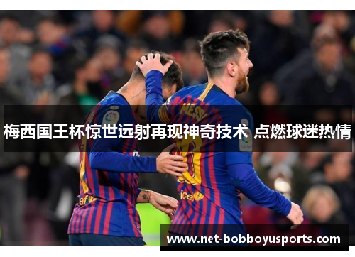 梅西国王杯惊世远射再现神奇技术 点燃球迷热情