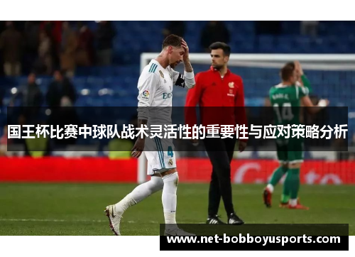 国王杯比赛中球队战术灵活性的重要性与应对策略分析
