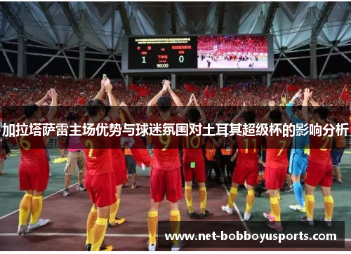 加拉塔萨雷主场优势与球迷氛围对土耳其超级杯的影响分析