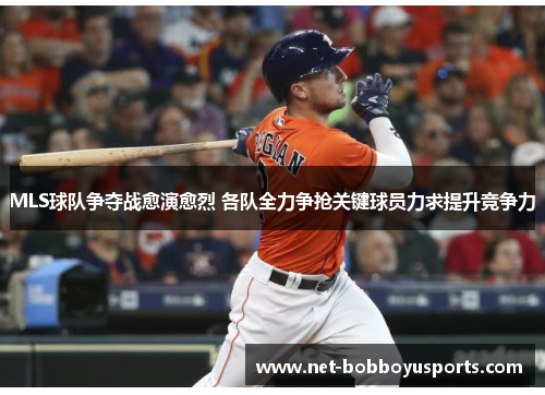 MLS球队争夺战愈演愈烈 各队全力争抢关键球员力求提升竞争力