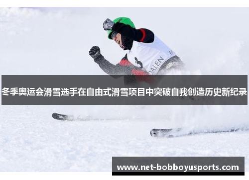 冬季奥运会滑雪选手在自由式滑雪项目中突破自我创造历史新纪录