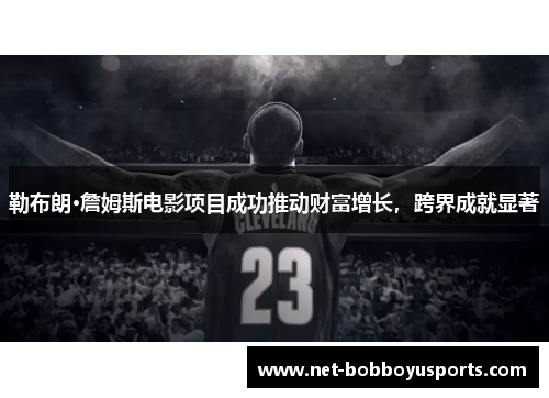 勒布朗·詹姆斯电影项目成功推动财富增长，跨界成就显著