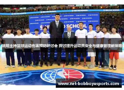 姚明主持篮球运动伤害预防研讨会 探讨提升运动员安全与健康管理新策略