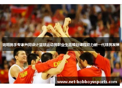 姚明携手专家共同设计篮球运动员职业生涯规划课程助力新一代球员发展