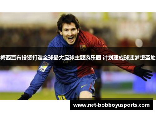 梅西宣布投资打造全球最大足球主题游乐园 计划建成球迷梦想圣地