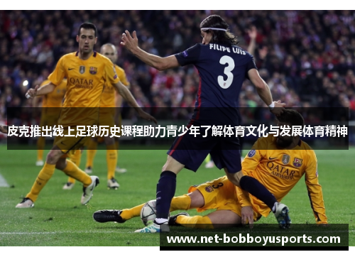 皮克推出线上足球历史课程助力青少年了解体育文化与发展体育精神
