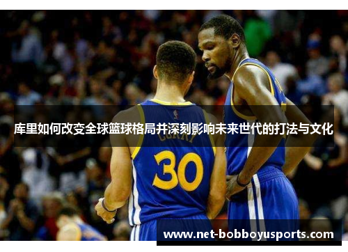 库里如何改变全球篮球格局并深刻影响未来世代的打法与文化