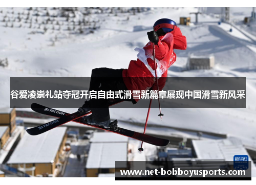 谷爱凌崇礼站夺冠开启自由式滑雪新篇章展现中国滑雪新风采