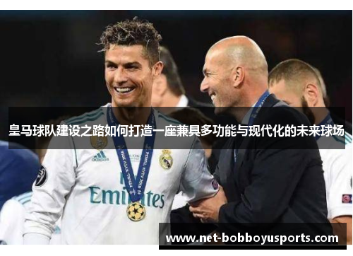 皇马球队建设之路如何打造一座兼具多功能与现代化的未来球场
