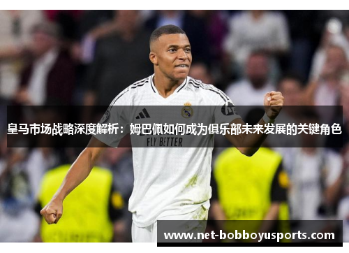 皇马市场战略深度解析：姆巴佩如何成为俱乐部未来发展的关键角色