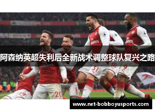 阿森纳英超失利后全新战术调整球队复兴之路