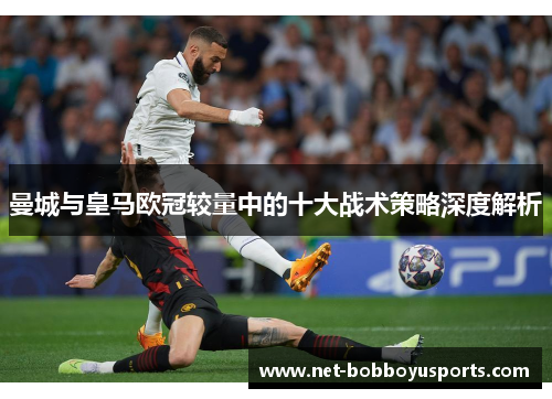 曼城与皇马欧冠较量中的十大战术策略深度解析