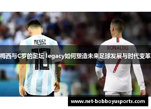 梅西与C罗的足坛 legacy如何塑造未来足球发展与时代变革