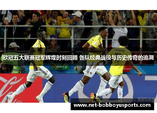 欧冠五大联赛冠军辉煌时刻回顾 各队经典战役与历史传奇的追溯