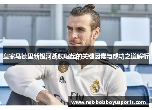 皇家马德里新银河战舰崛起的关键因素与成功之道解析