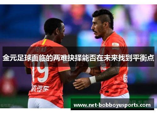 金元足球面临的两难抉择能否在未来找到平衡点