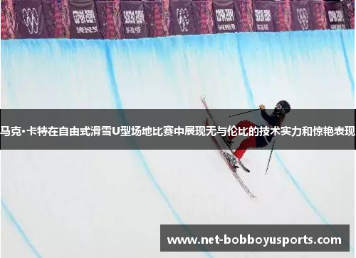 马克·卡特在自由式滑雪U型场地比赛中展现无与伦比的技术实力和惊艳表现