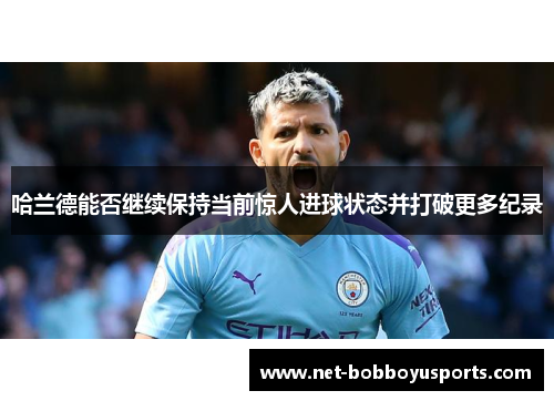 哈兰德能否继续保持当前惊人进球状态并打破更多纪录